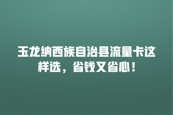 玉龙纳西族自治县流量卡这样选，省钱又省心！
