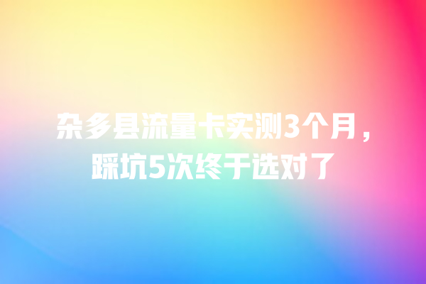 杂多县流量卡实测3个月，踩坑5次终于选对了