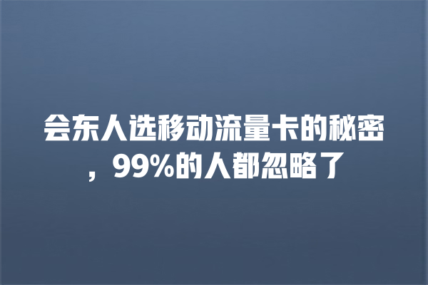 会东人选移动流量卡的秘密，99%的人都忽略了