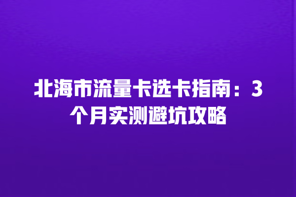 北海市流量卡选卡指南：3个月实测避坑攻略