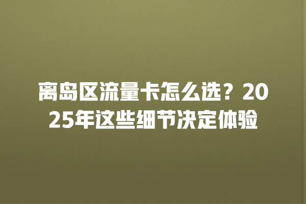 离岛区流量卡怎么选？2025年这些细节决定体验