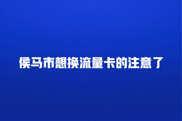 侯马市想换流量卡的注意了