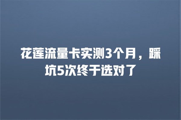 花莲流量卡实测3个月，踩坑5次终于选对了