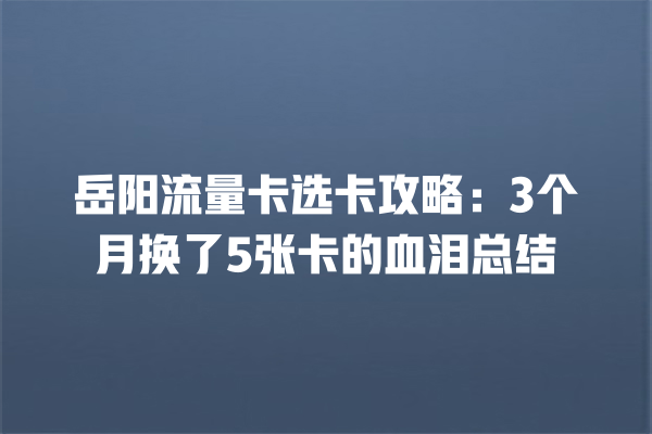 岳阳流量卡选卡攻略：3个月换了5张卡的血泪总结