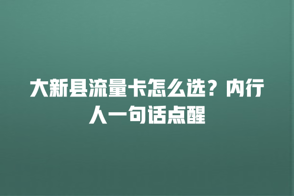 大新县流量卡怎么选？内行人一句话点醒