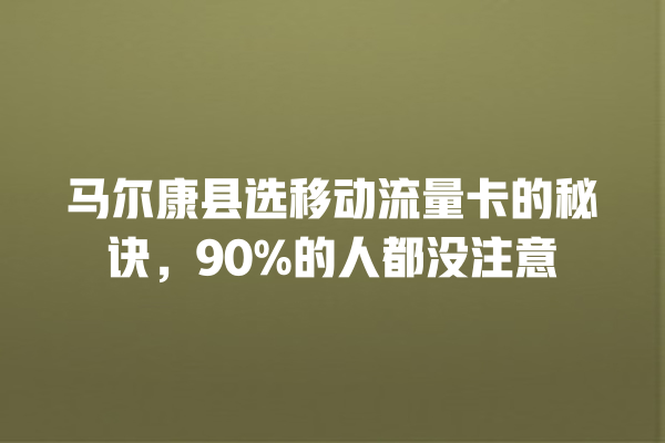 马尔康县选移动流量卡的秘诀，90%的人都没注意