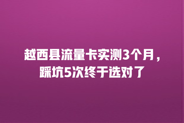 越西县流量卡实测3个月，踩坑5次终于选对了
