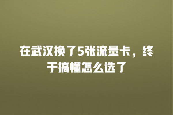 在武汉换了5张流量卡，终于搞懂怎么选了