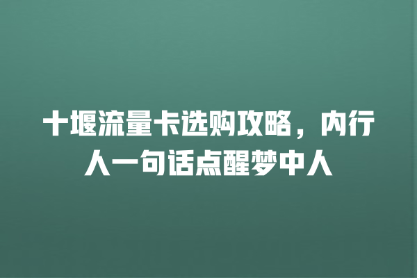 十堰流量卡选购攻略，内行人一句话点醒梦中人