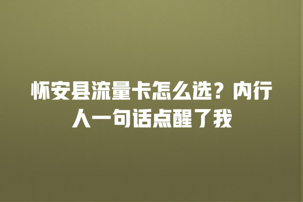 怀安县流量卡怎么选？内行人一句话点醒了我