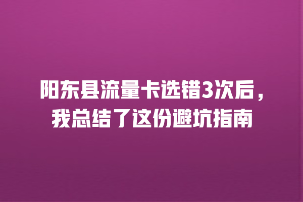 阳东县流量卡选错3次后，我总结了这份避坑指南
