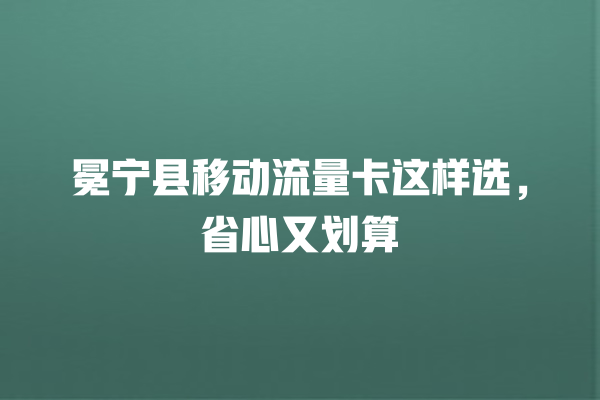 冕宁县移动流量卡这样选，省心又划算