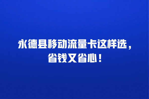 永德县移动流量卡这样选，省钱又省心！