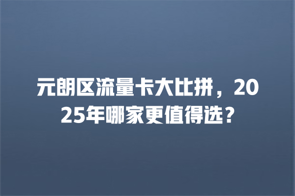 元朗区流量卡大比拼，2025年哪家更值得选？