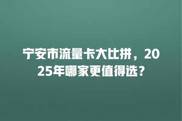 宁安市流量卡大比拼，2025年哪家更值得选？
