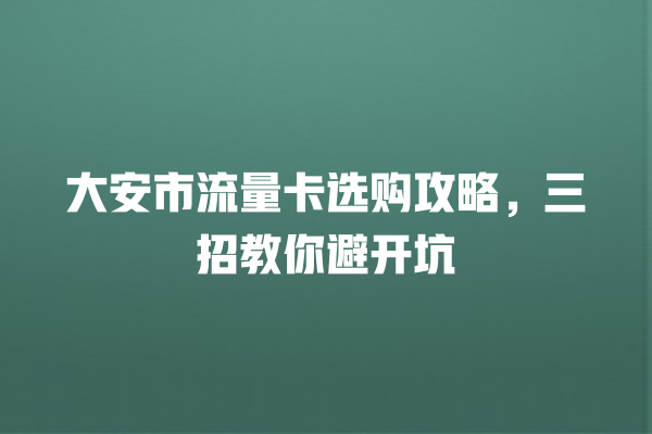 大安市流量卡选购攻略，三招教你避开坑