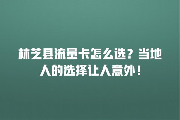 林芝县流量卡怎么选？当地人的选择让人意外！