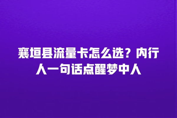 襄垣县流量卡怎么选？内行人一句话点醒梦中人