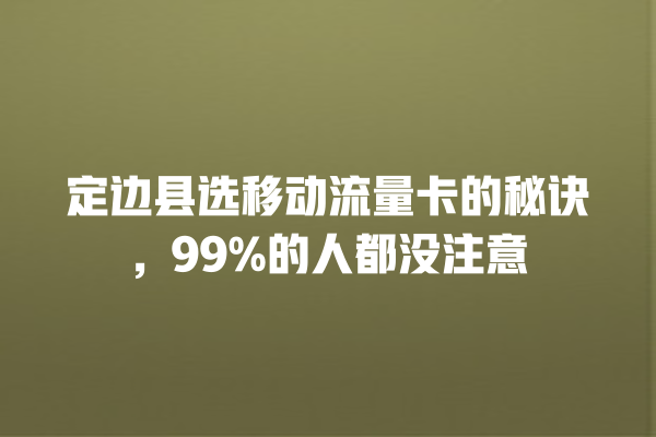 定边县选移动流量卡的秘诀，99%的人都没注意