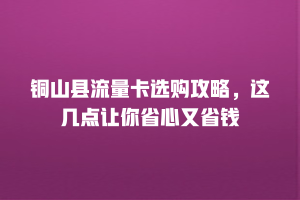 铜山县流量卡选购攻略，这几点让你省心又省钱