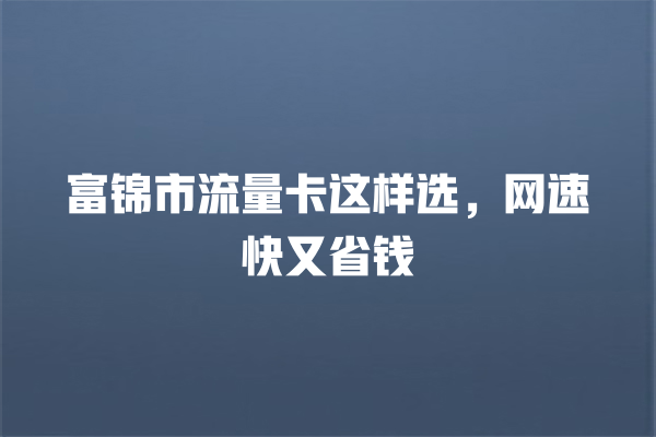 富锦市流量卡这样选，网速快又省钱