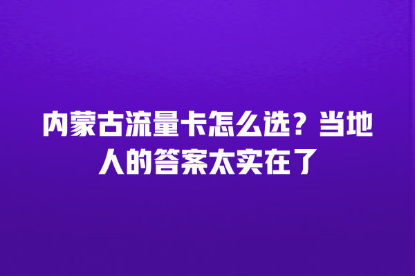 内蒙古流量卡怎么选？当地人的答案太实在了