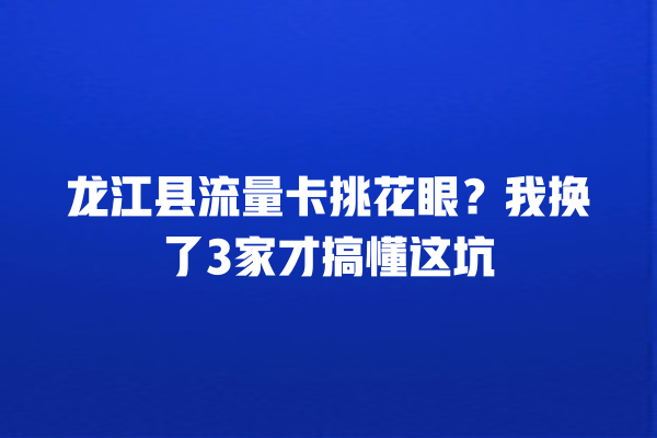 龙江县流量卡挑花眼？我换了3家才搞懂这坑