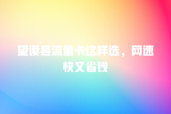 望谟县流量卡这样选，网速快又省钱