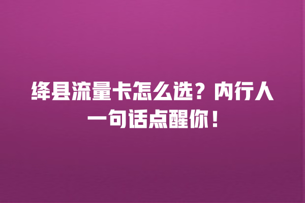 绛县流量卡怎么选？内行人一句话点醒你！