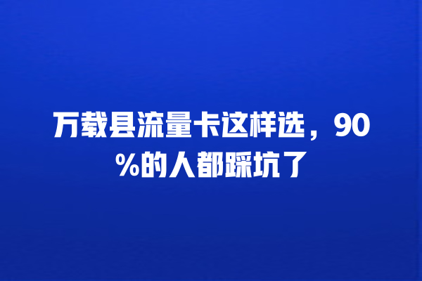 万载县流量卡这样选，90%的人都踩坑了