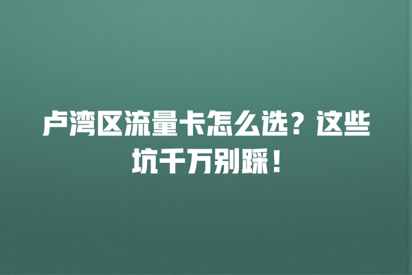 卢湾区流量卡怎么选？这些坑千万别踩！