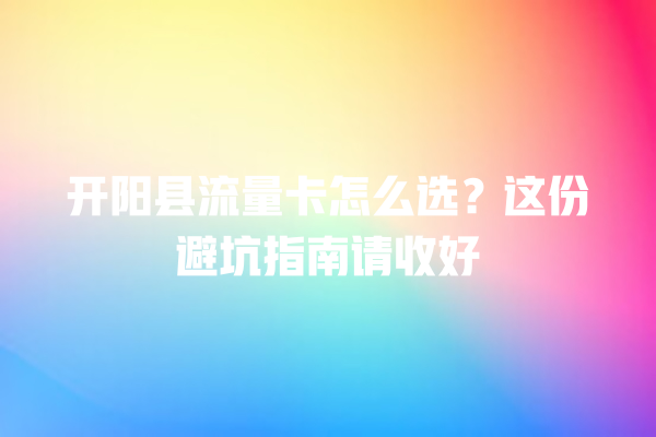 开阳县流量卡怎么选？这份避坑指南请收好