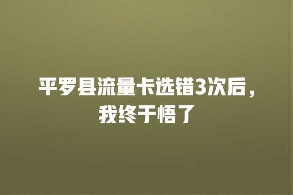 平罗县流量卡选错3次后，我终于悟了