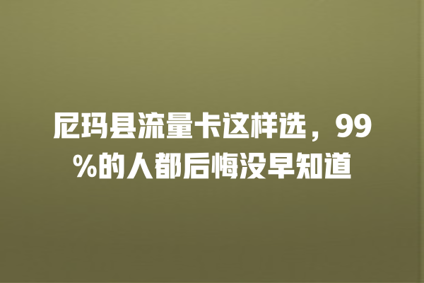 尼玛县流量卡这样选，99%的人都后悔没早知道