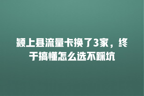 颍上县流量卡换了3家，终于搞懂怎么选不踩坑