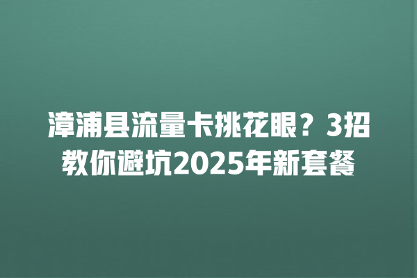 漳浦县流量卡挑花眼？3招教你避坑2025年新套餐