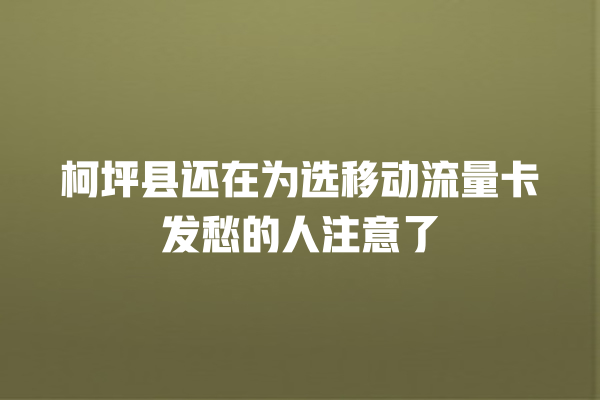 柯坪县还在为选移动流量卡发愁的人注意了