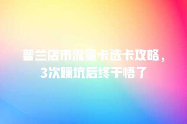 普兰店市流量卡选卡攻略，3次踩坑后终于悟了