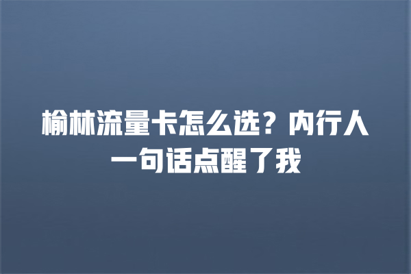 榆林流量卡怎么选？内行人一句话点醒了我