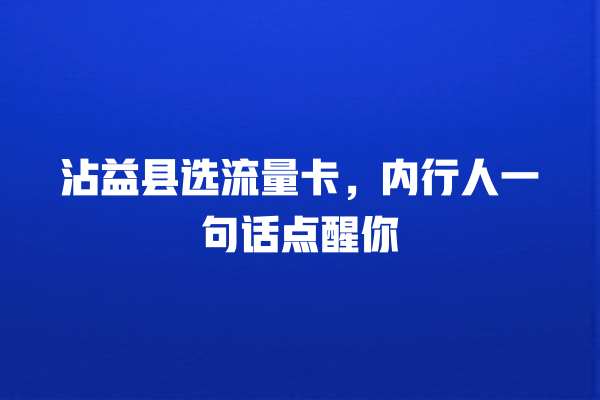 沾益县选流量卡，内行人一句话点醒你