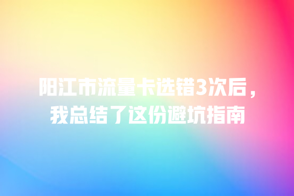 阳江市流量卡选错3次后，我总结了这份避坑指南