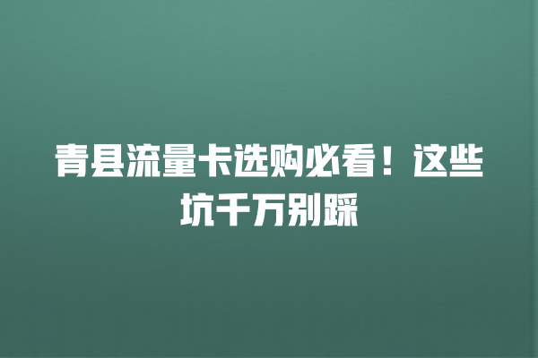 青县流量卡选购必看！这些坑千万别踩