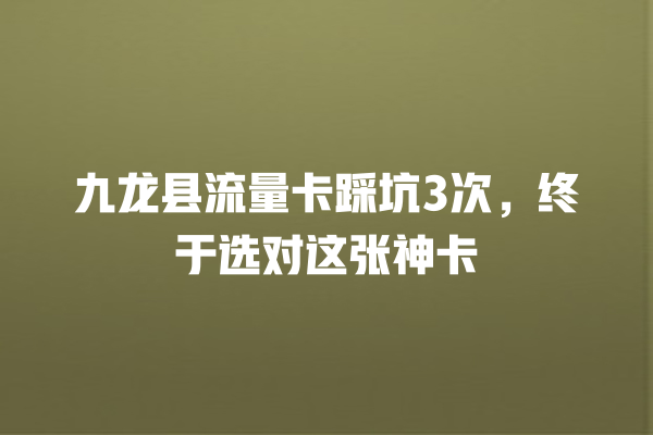 九龙县流量卡踩坑3次，终于选对这张神卡