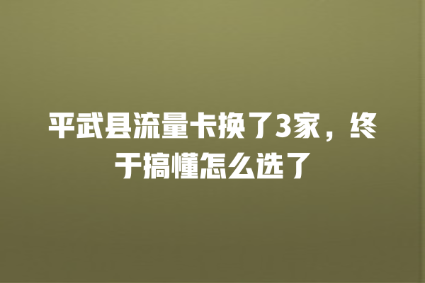 平武县流量卡换了3家，终于搞懂怎么选了