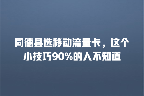 同德县选移动流量卡，这个小技巧90%的人不知道