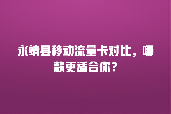 永靖县移动流量卡对比，哪款更适合你？