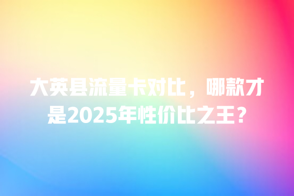 大英县流量卡对比，哪款才是2025年性价比之王？