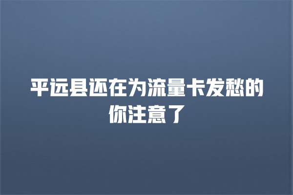 平远县还在为流量卡发愁的你注意了