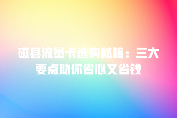 磁县流量卡选购秘籍：三大要点助你省心又省钱