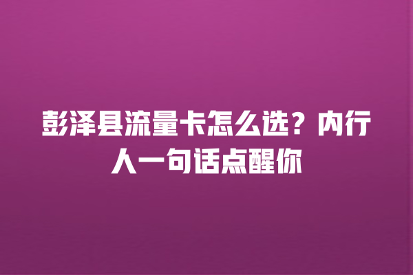 彭泽县流量卡怎么选？内行人一句话点醒你